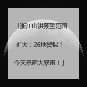 浙江山洪预警范围扩大：26地警惕！今天暴雨大暴雨！
