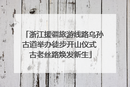 浙江援疆旅游线路乌孙古道举办徒步开山仪式 古老丝路焕发新生