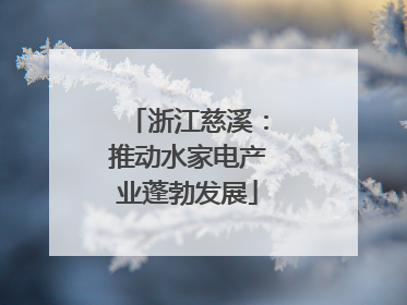 浙江慈溪：推动水家电产业蓬勃发展