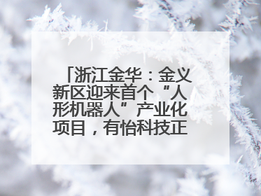 浙江金华：金义新区迎来首个“人形机器人”产业化项目，有怡科技正式落地并助力产业“加速度”