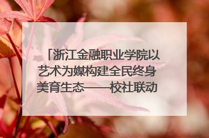 浙江金融职业学院以艺术为媒构建全民终身美育生态——校社联动共谱美育新篇章