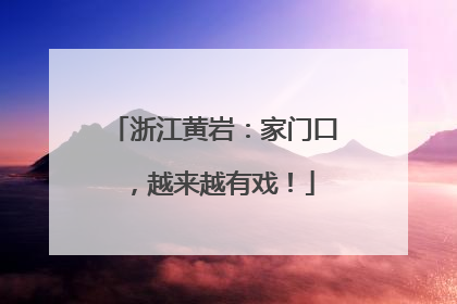 浙江黄岩：家门口，越来越有戏！