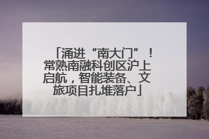 涌进“南大门”！常熟南融科创区沪上启航，智能装备、文旅项目扎堆落户
