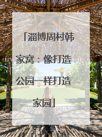 淄博周村韩家窝：像打造公园一样打造家园