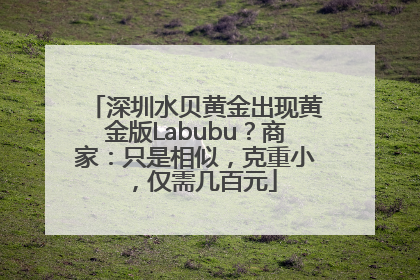 深圳水贝黄金出现黄金版Labubu？商家：只是相似，克重小，仅需几百元