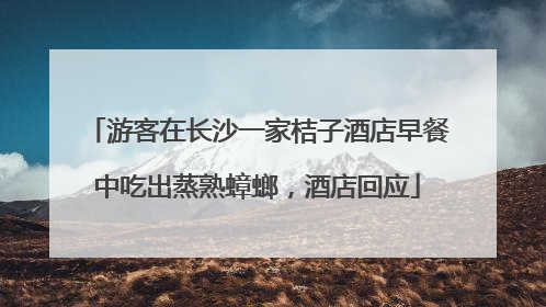 游客在长沙一家桔子酒店早餐中吃出蒸熟蟑螂，酒店回应