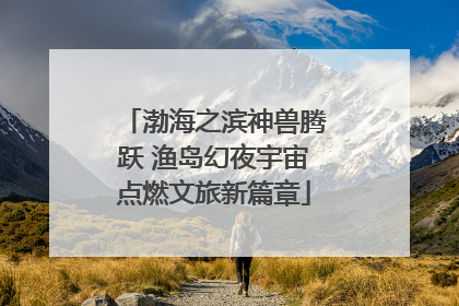 渤海之滨神兽腾跃 渔岛幻夜宇宙点燃文旅新篇章
