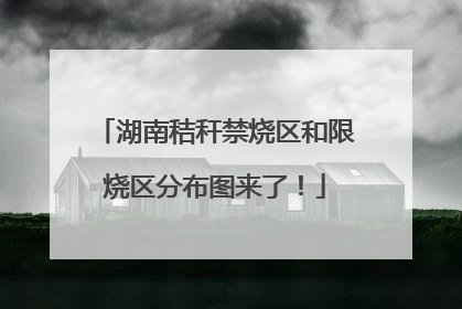 湖南秸秆禁烧区和限烧区分布图来了！
