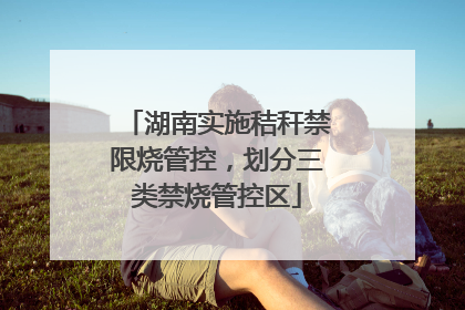 湖南实施秸秆禁限烧管控，划分三类禁烧管控区
