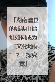 湖南澧县的城头山遗址如何成为“文化地标”？一探究竟