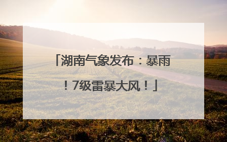 湖南气象发布：暴雨！7级雷暴大风！