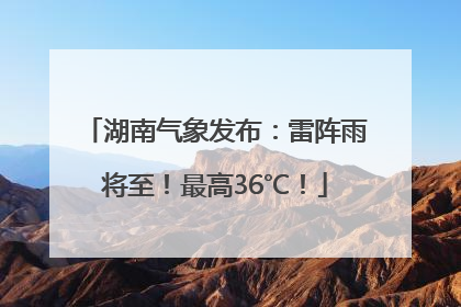 湖南气象发布：雷阵雨将至！最高36℃！