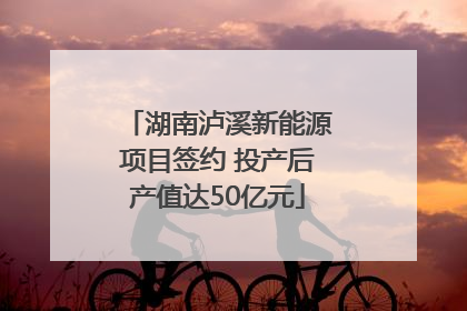 湖南泸溪新能源项目签约 投产后产值达50亿元