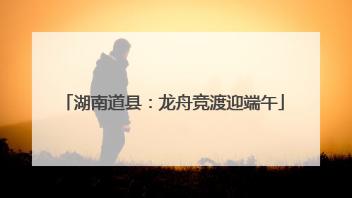 湖南道县：龙舟竞渡迎端午