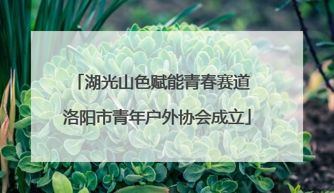 湖光山色赋能青春赛道 洛阳市青年户外协会成立
