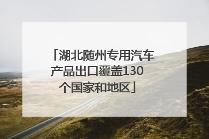 湖北随州专用汽车产品出口覆盖130个国家和地区