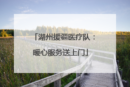 湖州援疆医疗队：暖心服务送上门
