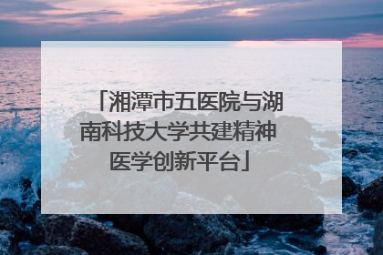 湘潭市五医院与湖南科技大学共建精神医学创新平台