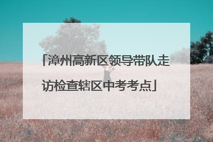 漳州高新区领导带队走访检查辖区中考考点