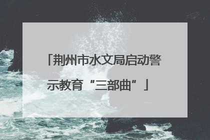 荆州市水文局启动警示教育“三部曲”