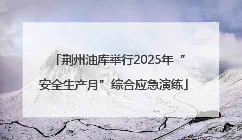 荆州油库举行2025年“安全生产月”综合应急演练
