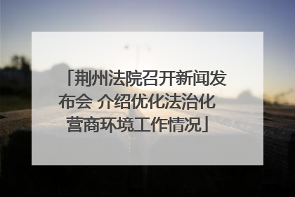 荆州法院召开新闻发布会 介绍优化法治化营商环境工作情况