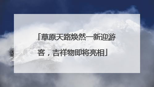 草原天路焕然一新迎游客，吉祥物即将亮相