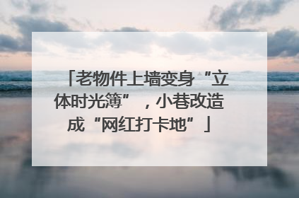 老物件上墙变身“立体时光簿”，小巷改造成“网红打卡地”