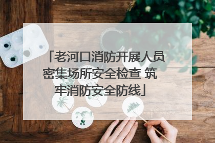 老河口消防开展人员密集场所安全检查 筑牢消防安全防线