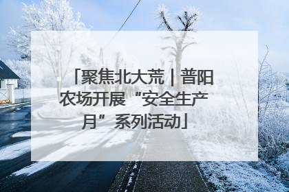聚焦北大荒｜普阳农场开展“安全生产月”系列活动