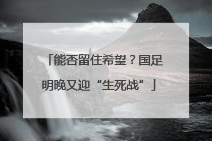 能否留住希望？国足明晚又迎“生死战”