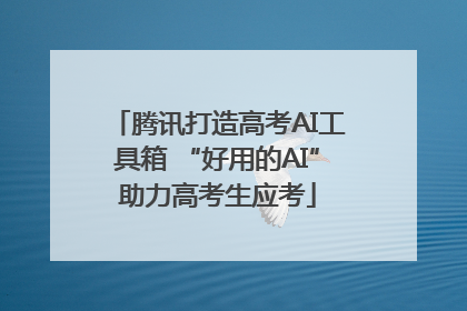 腾讯打造高考AI工具箱 “好用的AI”助力高考生应考