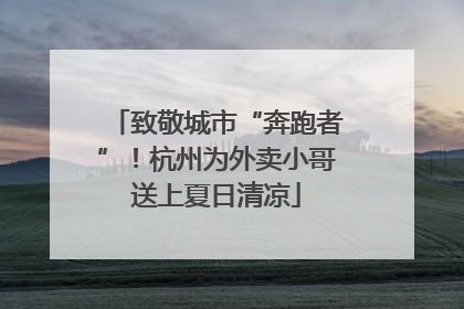 致敬城市“奔跑者”！杭州为外卖小哥送上夏日清凉