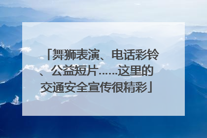 舞狮表演、电话彩铃、公益短片……这里的交通安全宣传很精彩