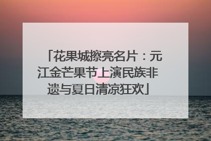 花果城擦亮名片：元江金芒果节上演民族非遗与夏日清凉狂欢