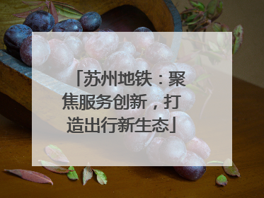 苏州地铁：聚焦服务创新，打造出行新生态