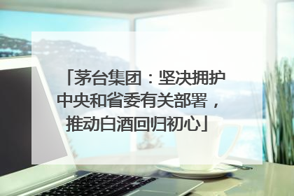茅台集团：坚决拥护中央和省委有关部署，推动白酒回归初心