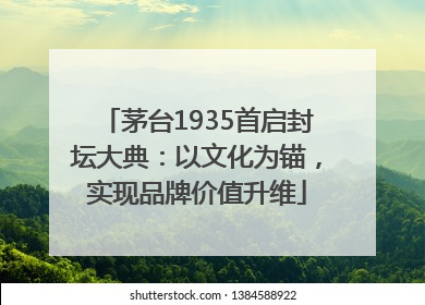 茅台1935首启封坛大典：以文化为锚，实现品牌价值升维