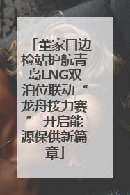 董家口边检站护航青岛LNG双泊位联动“龙舟接力赛” 开启能源保供新篇章