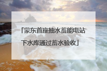 蒙东首座抽水蓄能电站下水库通过蓄水验收