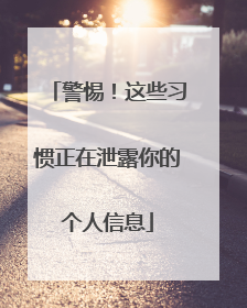 警惕！这些习惯正在泄露你的个人信息