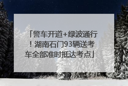 警车开道+绿波通行！湖南石门93辆送考车全部准时抵达考点