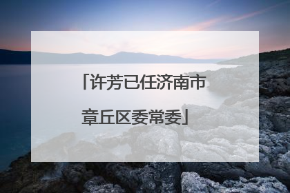 许芳已任济南市章丘区委常委