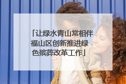 让绿水青山常相伴 福山区创新推进绿色殡葬改革工作