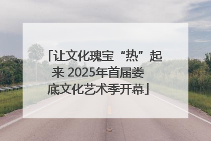 让文化瑰宝“热”起来 2025年首届娄底文化艺术季开幕