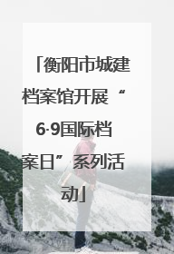 衡阳市城建档案馆开展“6·9国际档案日”系列活动