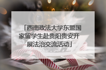 西南政法大学东盟国家留学生赴贵阳贵安开展法治交流活动