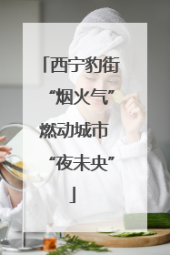 西宁豹街“烟火气” 燃动城市“夜未央”