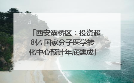 西安灞桥区：投资超8亿 国家分子医学转化中心预计年底建成