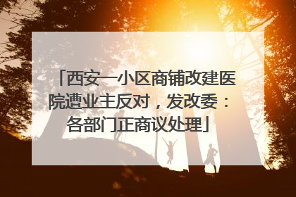 西安一小区商铺改建医院遭业主反对，发改委：各部门正商议处理